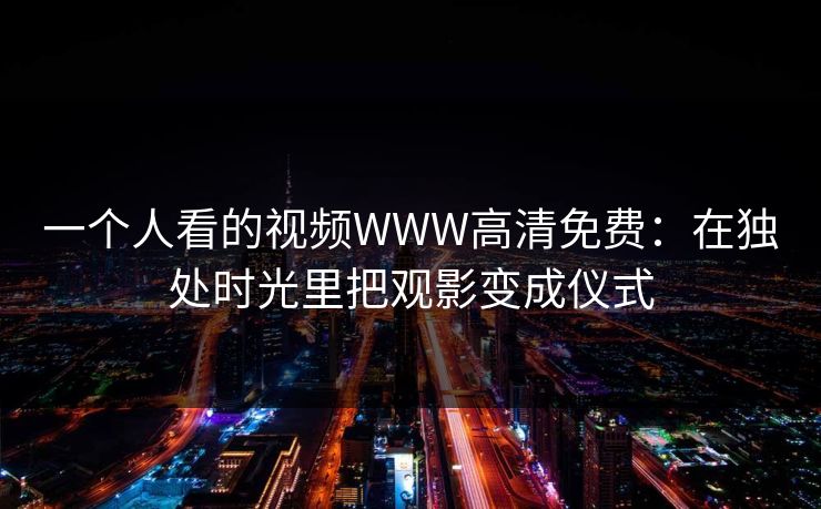 一个人看的视频WWW高清免费：在独处时光里把观影变成仪式