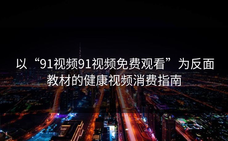 以“91视频91视频免费观看”为反面教材的健康视频消费指南