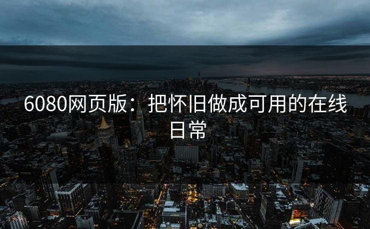 6080网页版：把怀旧做成可用的在线日常