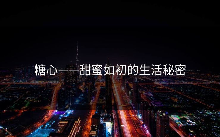 糖心——甜蜜如初的生活秘密 糖心——甜蜜如初的生活秘密