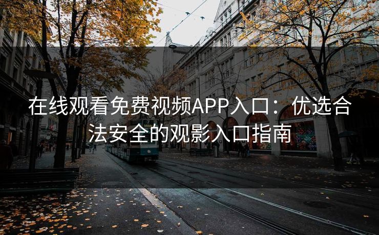 在线观看免费视频APP入口：优选合法安全的观影入口指南