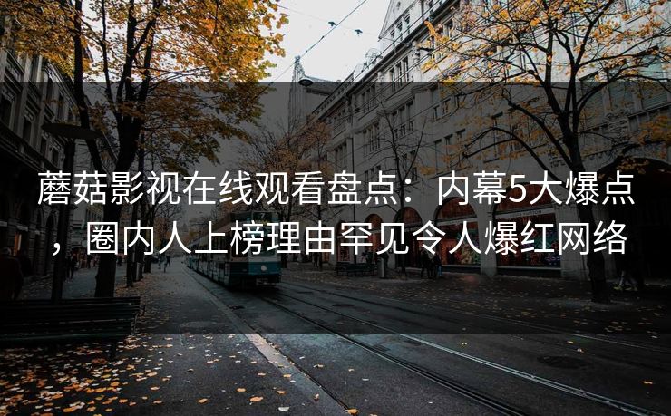 蘑菇影视在线观看盘点：内幕5大爆点，圈内人上榜理由罕见令人爆红网络