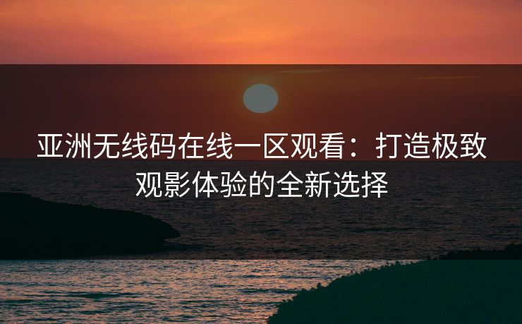 亚洲无线码在线一区观看：打造极致观影体验的全新选择