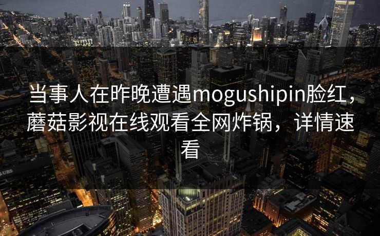当事人在昨晚遭遇mogushipin脸红,蘑菇影视在线观看全网炸锅,详情速看