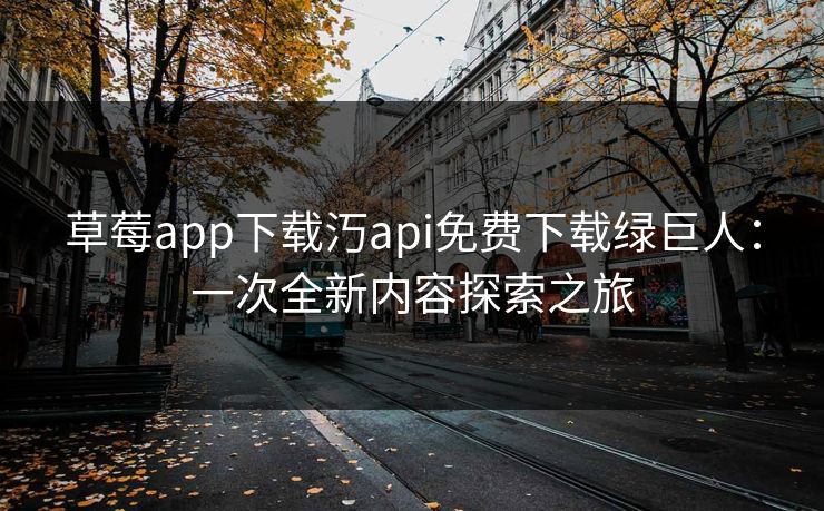 草莓app下载汅api免费下载绿巨人：一次全新内容探索之旅
