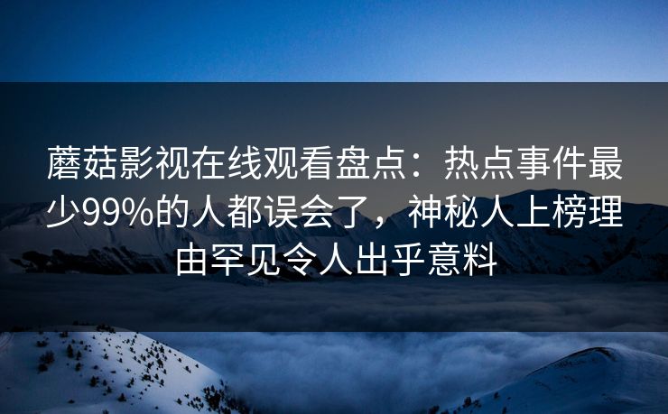 蘑菇影视在线观看盘点:热点事件最少99%的人都误会了,神秘人上榜理由罕见令人出乎意料