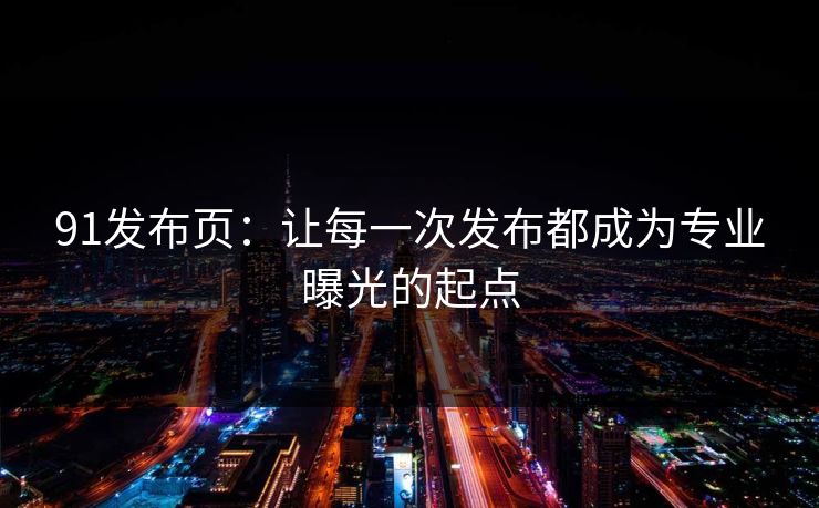 91发布页：让每一次发布都成为专业曝光的起点