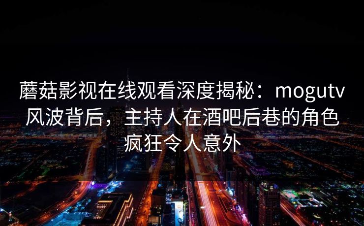 蘑菇影视在线观看深度揭秘:mogutv风波背后,主持人在酒吧后巷的角色疯狂令人意外