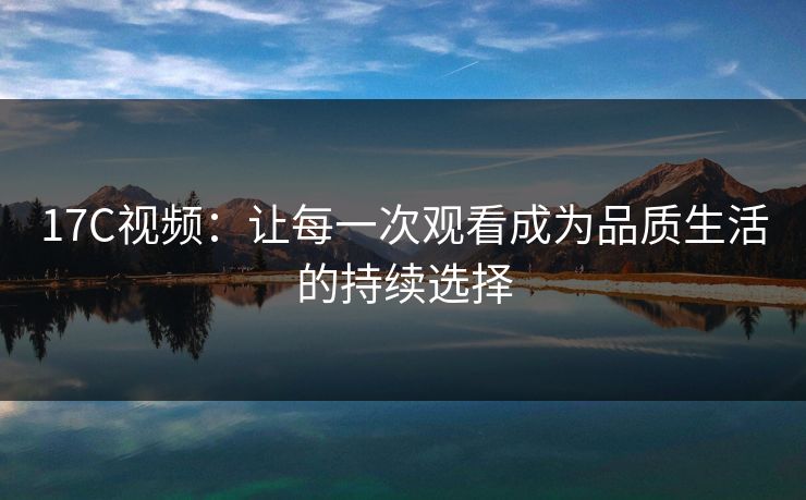 17C视频：让每一次观看成为品质生活的持续选择