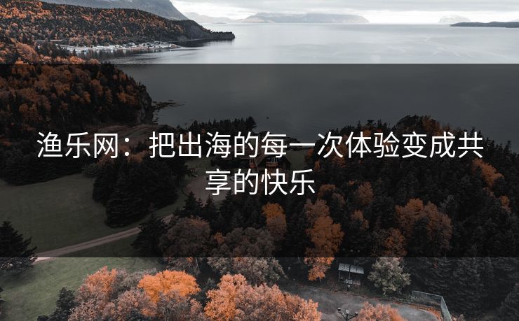 渔乐网：把出海的每一次体验变成共享的快乐