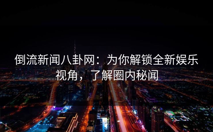 倒流新闻八卦网:为你解锁全新娱乐视角,了解圈内秘闻
