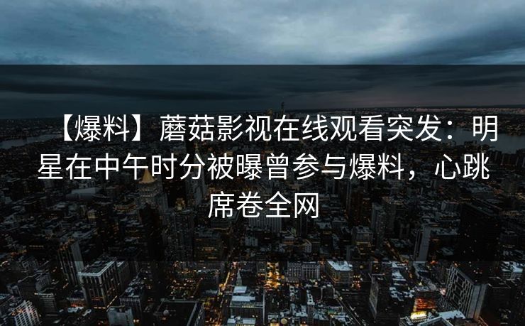 【爆料】蘑菇影视在线观看突发:明星在中午时分被曝曾参与爆料,心跳席卷全网