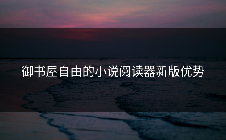 御书屋自由的小说阅读器新版优势 御书屋自由的小说阅读器新版优势