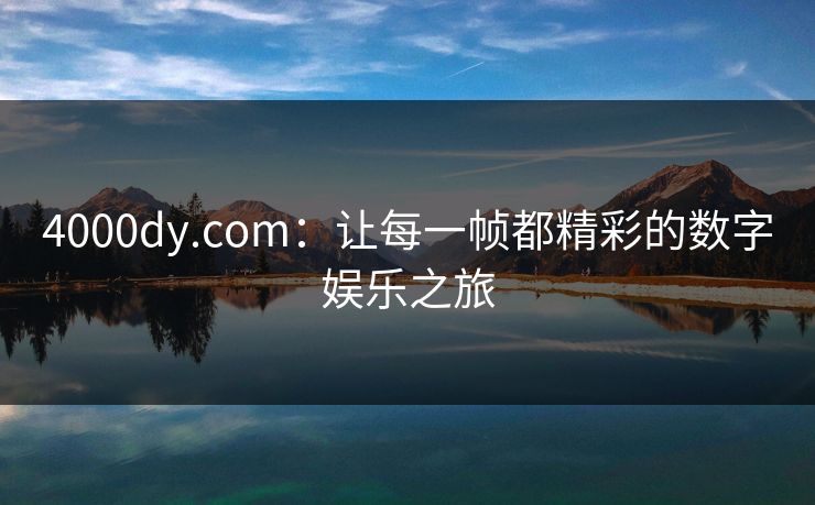 4000dy.com：让每一帧都精彩的数字娱乐之旅