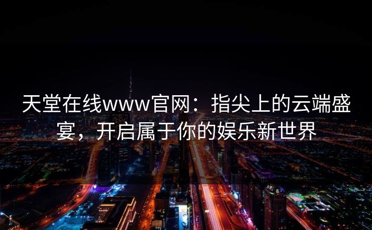 天堂在线www官网：指尖上的云端盛宴，开启属于你的娱乐新世界