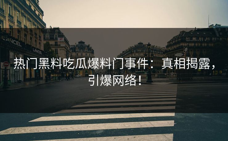 热门黑料吃瓜爆料门事件：真相揭露，引爆网络！