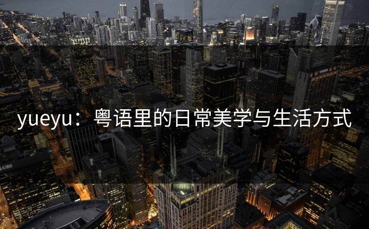 yueyu：粤语里的日常美学与生活方式