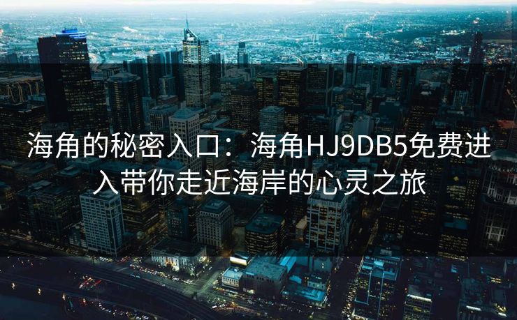 海角的秘密入口：海角HJ9DB5免费进入带你走近海岸的心灵之旅