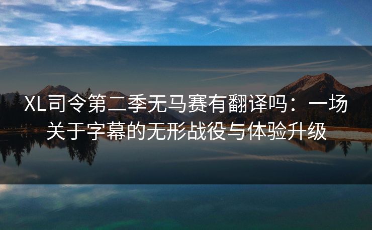 XL司令第二季无马赛有翻译吗:一场关于字幕的无形战役与体验升级 XL司令第二季无马赛有翻译吗:一场关于字幕的无形战役与体验升级