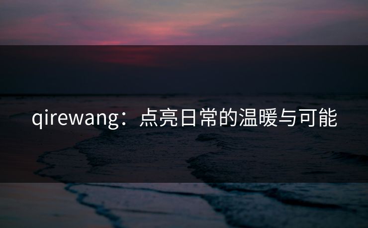 qirewang:点亮日常的温暖与可能 qirewang:点亮日常的温暖与可能