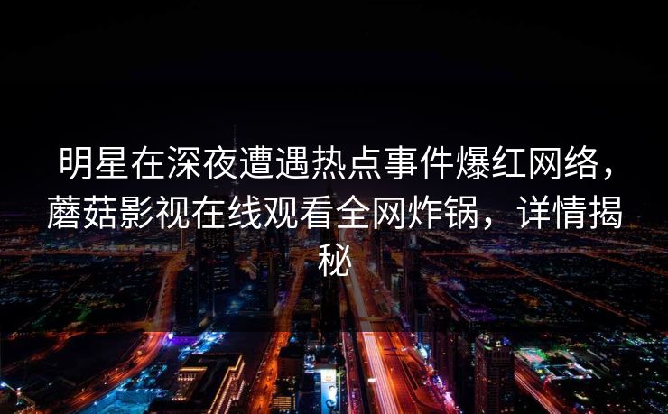 明星在深夜遭遇热点事件爆红网络,蘑菇影视在线观看全网炸锅,详情揭秘