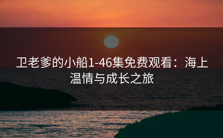 卫老爹的小船1-46集免费观看:海上温情与成长之旅 卫老爹的小船1-46集免费观看:海上温情与成长之旅