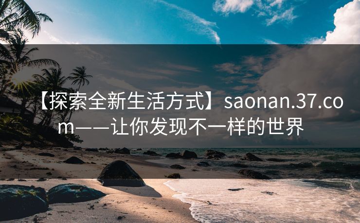 【探索全新生活方式】saonan.37.com——让你发现不一样的世界
