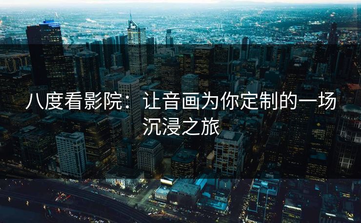 八度看影院：让音画为你定制的一场沉浸之旅