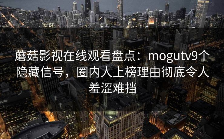 蘑菇影视在线观看盘点:mogutv9个隐藏信号,圈内人上榜理由彻底令人羞涩难挡