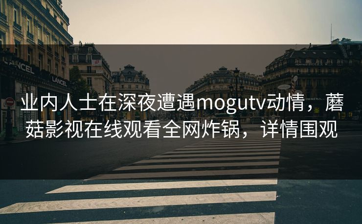 业内人士在深夜遭遇mogutv动情,蘑菇影视在线观看全网炸锅,详情围观