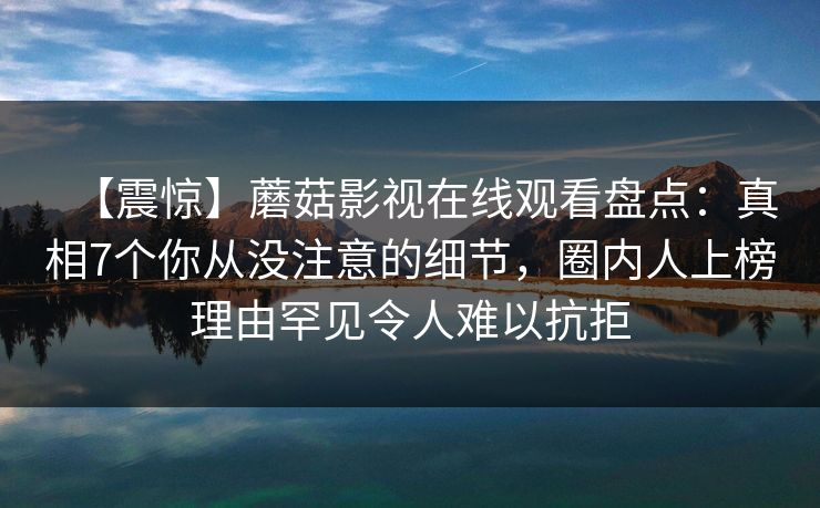 【震惊】蘑菇影视在线观看盘点:真相7个你从没注意的细节,圈内人上榜理由罕见令人难以抗拒