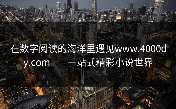 在数字阅读的海洋里遇见www.4000dy.com——一站式精彩小说世界