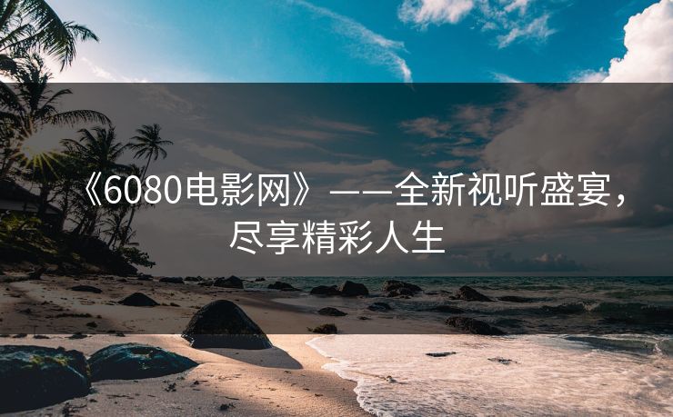 《6080电影网》——全新视听盛宴,尽享精彩人生
