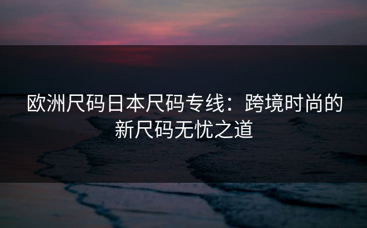 欧洲尺码日本尺码专线：跨境时尚的新尺码无忧之道