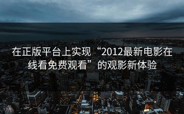 在正版平台上实现“2012最新电影在线看免费观看”的观影新体验