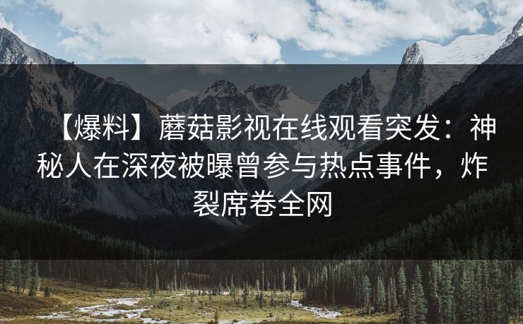 【爆料】蘑菇影视在线观看突发:神秘人在深夜被曝曾参与热点事件,炸裂席卷全网