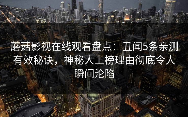蘑菇影视在线观看盘点:丑闻5条亲测有效秘诀,神秘人上榜理由彻底令人瞬间沦陷