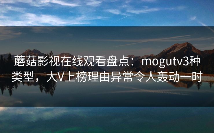 蘑菇影视在线观看盘点:mogutv3种类型,大V上榜理由异常令人轰动一时