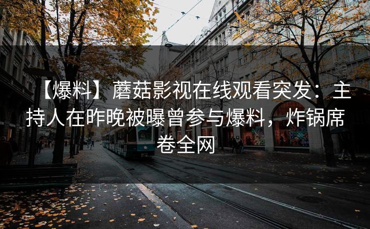 【爆料】蘑菇影视在线观看突发:主持人在昨晚被曝曾参与爆料,炸锅席卷全网