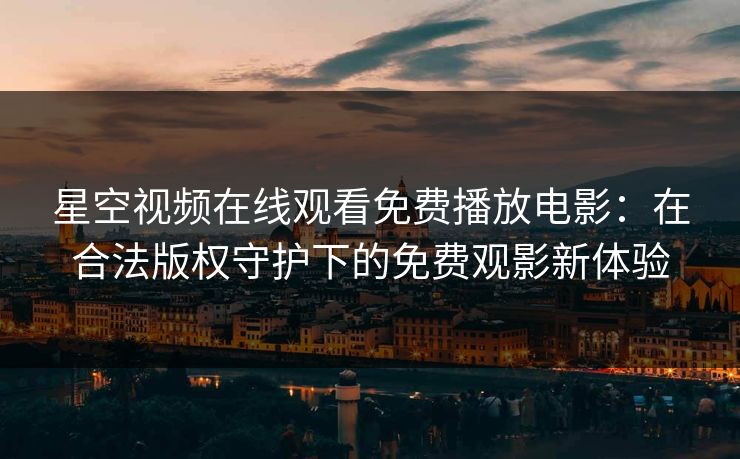 星空视频在线观看免费播放电影:在合法版权守护下的免费观影新体验