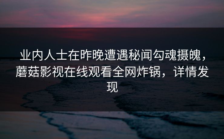 业内人士在昨晚遭遇秘闻勾魂摄魄,蘑菇影视在线观看全网炸锅,详情发现