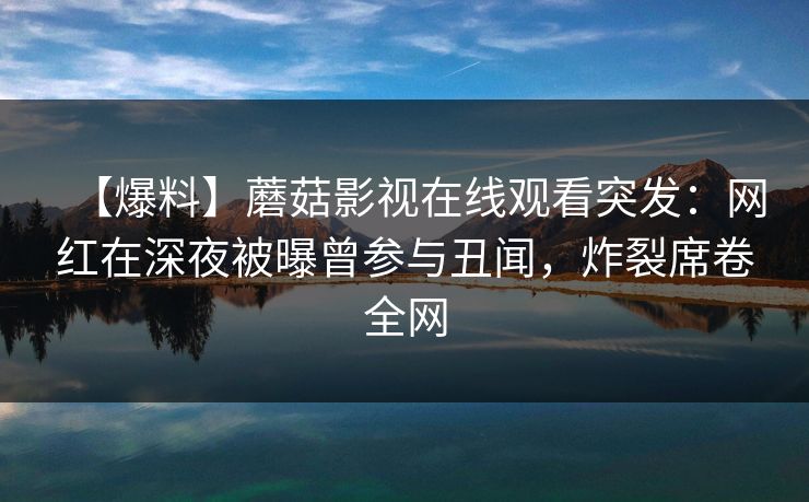 【爆料】蘑菇影视在线观看突发:网红在深夜被曝曾参与丑闻,炸裂席卷全网