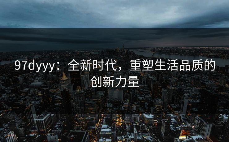 97dyyy:全新时代,重塑生活品质的创新力量