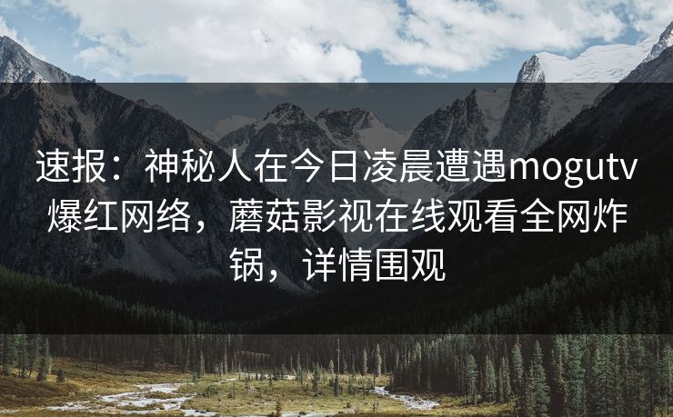 速报:神秘人在今日凌晨遭遇mogutv爆红网络,蘑菇影视在线观看全网炸锅,详情围观