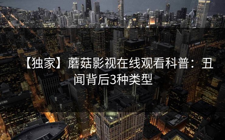 【独家】蘑菇影视在线观看科普：丑闻背后3种类型