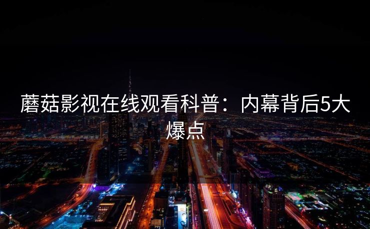 蘑菇影视在线观看科普:内幕背后5大爆点
