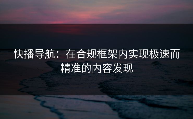 快播导航:在合规框架内实现极速而精准的内容发现