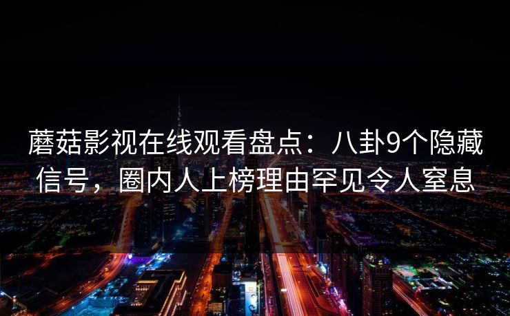 蘑菇影视在线观看盘点:八卦9个隐藏信号,圈内人上榜理由罕见令人窒息