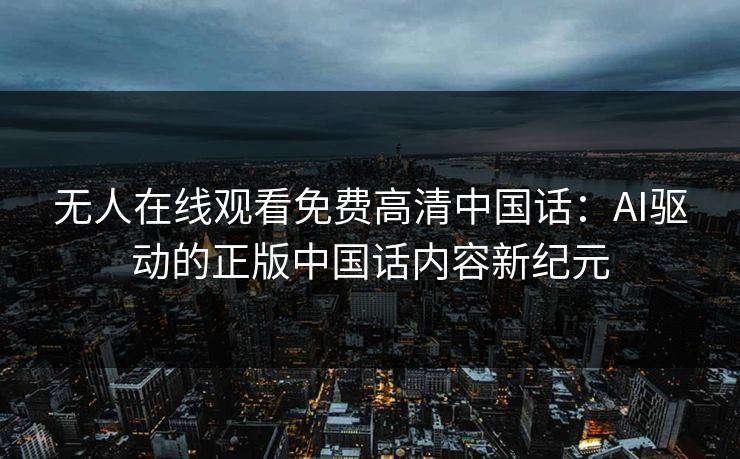 无人在线观看免费高清中国话:AI驱动的正版中国话内容新纪元 无人在线观看免费高清中国话:AI驱动的正版中国话内容新纪元