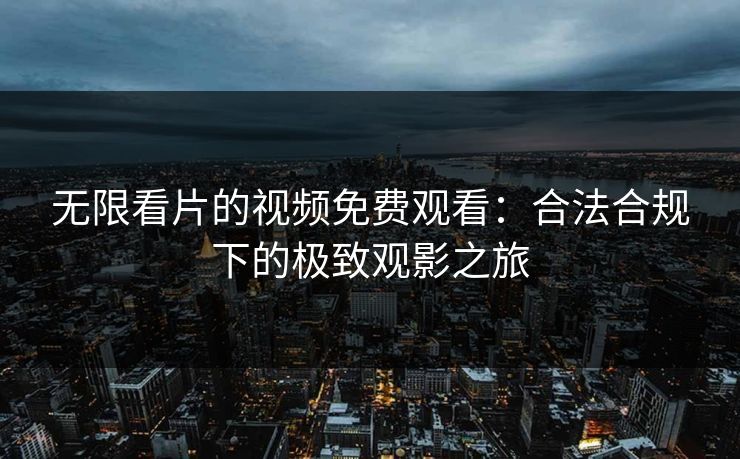无限看片的视频免费观看:合法合规下的极致观影之旅 无限看片的视频免费观看:合法合规下的极致观影之旅